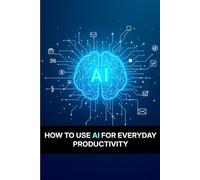 How to Use AI for Everyday Productivity: Practical Step-by-Step Strategies to Work Smarter, Save Time, and Improve Your Daily Life