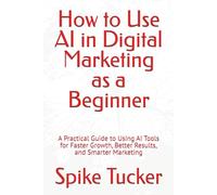 How to Use AI in Digital Marketing as a Beginner: A Practical Guide to Using AI Tools for Faster Growth, Better Results, and Smarter Marketing (AI-Powered Marketing and Sales Mastery)