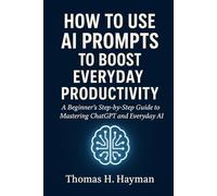How to Use AI Prompts to Boost Everyday Productivity: A Beginner’s Step-by-Step Guide to Mastering ChatGPT and Everyday AI