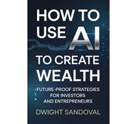 How to Use AI to Create Wealth: Future-Proof Strategies for Investors and Entrepreneurs