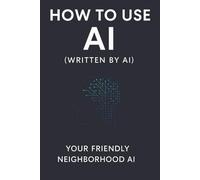 How to Use AI (Written by AI) (Your Friendly Neighborhood AI)