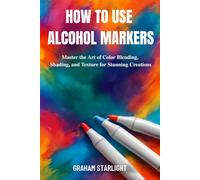 HOW TO USE ALCOHOL MARKERS: Master the Art of Color Blending, Shading, and Texture for Stunning Creations