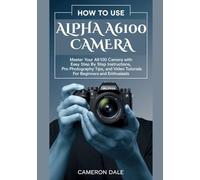 How to Use Alpha A6100 Camera: Master Your A6100 Camera with Easy Step by Step Instructions, Pro Photography Tips, and Video Tutorials for Beginners ... (Sony Mirrorless Camera Mastery Series)