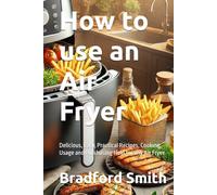 How to use an Air Fryer: Delicious, Easy, Practical Recipes, Cooking, Usage and Purchasing Help for any Air Fryer (The Ultimate Home Cooking Series)