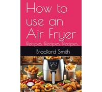 How to use an Air Fryer: Recipes, Recipes, Recipes... (The Ultimate Home Cooking Series)