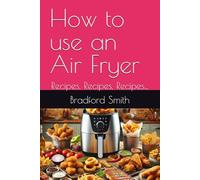 How to use an Air Fryer: Recipes, Recipes, Recipes... (The Ultimate Home Cooking Series)