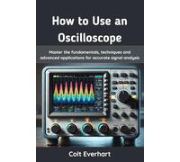How to Use an Oscilloscope: Master the fundamentals, techniques and advanced applications for accurate signal analysis