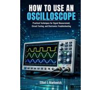 HOW TO USE AN OSCILLOSCOPE: Practical Techniques for Signal Measurement, Circuit Testing, and Electronics Troubleshooting