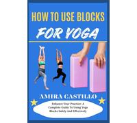 HOW TO USE BLOCKS FOR YOGA: Enhance Your Practice: A Complete Guide To Using Yoga Blocks Safely And Effectively