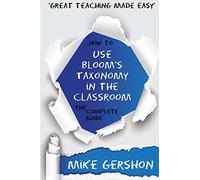 How to use Bloom's Taxonomy in the Classroom: The Complete Guide: Volume 8 (The 'How To...' Great Classroom Teaching Series)