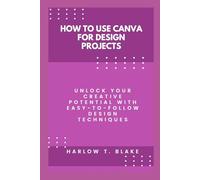 HOW TO USE CANVA FOR DESIGN PROJECTS: Unlock Your Creative Potential with Easy-to-Follow Design Techniques