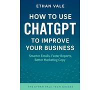 How To Use Chat GPT To Improve Your Business: Smarter Emails, Faster Reports, Better Marketing Copy (Ethan Vale Tech Guides)