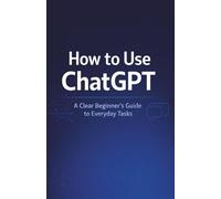 How to Use ChatGPT: A Clear Beginner’s Guide to Everyday Tasks