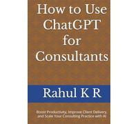 How to Use ChatGPT for Consultants: Boost Productivity, Improve Client Delivery, and Scale Your Consulting Practice with AI