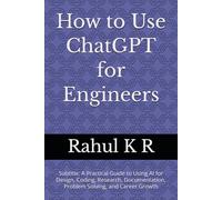 How to Use ChatGPT for Engineers: Subtitle: A Practical Guide to Using AI for Design, Coding, Research, Documentation, Problem Solving, and Career Growth