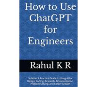 How to Use ChatGPT for Engineers: Subtitle: A Practical Guide to Using AI for Design, Coding, Research, Documentation, Problem Solving, and Career Growth
