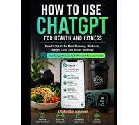 HOW TO USE CHATGPT FOR HEALTH AND FITNESS: How to Use AI for Meal Planning, Workouts, Weight Loss, and Better Wellness Your Complete Guide to AI-Powered Personal Health