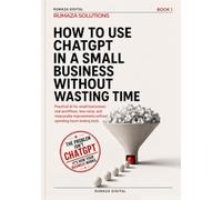 How to Use ChatGPT in a Small Business Without Wasting Time: Practical AI workflows for small businesses: map real processes, cut ghost work, and get ... endless tool testing (RUMAZA SOLUTIONS)