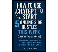 How to Use ChatGPT to Start 5 Online Side Hustles This Week (Even If You’re Broke): A Beginner’s Blueprint to Creating 5 Online Side Hustles in Record Time Using ChatGPT