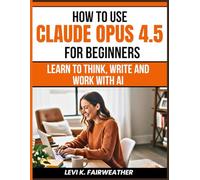 How To Use Claude Opus 4.5 For Beginners: Learn to Think, Write and Work with AI (Mastering AI Assistants)