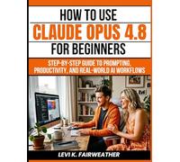 How To Use Claude Opus 4.8 For Beginners: Step-by-Step Guide to Prompting, Productivity, and Real-World AI Workflows (Mastering AI Assistants)