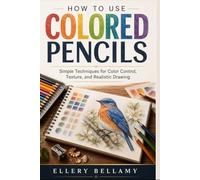 How to Use Colored Pencils: Simple Techniques for Color Control, Texture, and Realistic Drawing