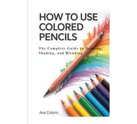 HOW TO USE COLORED PENCILS: The Complete Guide to Drawing, Shading, and Blending