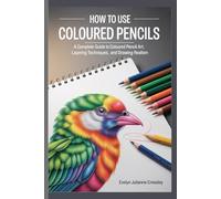 HOW TO USE COLOURED PENCILS: A Complete Guide to Coloured Pencil Art, Layering Techniques, and Drawing Realism