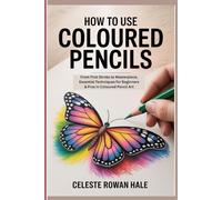 HOW TO USE COLOURED PENCILS: From First Stroke to Masterpiece, Essential Techniques for Beginners & Pros in Coloured Pencil Art