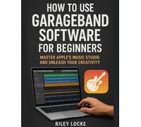 How to Use GarageBand Software for Beginners: Master Apple’s Music Studio and Unleash Your Creativity