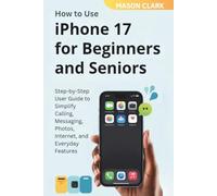 How to Use iPhone 17 for Beginners and Seniors: Step-by-Step User Guide to Simplify Calling, Messaging, Photos, Internet, and Everyday Features