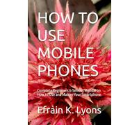 HOW TO USE MOBILE PHONES: Complete Beginners & Seniors Manual on How to Use and Master Your Smartphone