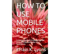 HOW TO USE MOBILE PHONES: Complete Beginners & Seniors Manual on How to Use and Master Your Smartphone