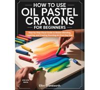 HOW TO USE OIL PASTEL CRAYONS FOR BEGINNERS: Step-by-Step Visual Guide to Master Blending, Layering, and Creating Stunning Art from Day One