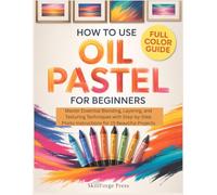 HOW TO USE OIL PASTEL FOR BEGINNERS: Master Essential Blending, Layering, and Texturing Techniques with Step-by-Step Photo Instructions for 15 Beautiful Projects