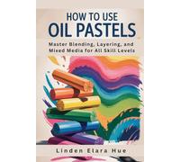 HOW TO USE OIL PASTELS: Master Blending, Layering and Mixed Media for All Skill Levels