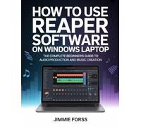 How To Use REAPER Software On Windows Laptop: The Complete Beginner's Guide To Audio Production And Music Creation