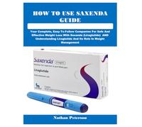 HOW TO USE SAXENDA GUIDE: Your Complete, Easy-To-Follow Companion For Safe And Effective Weight Loss With Saxenda (Liraglutide) AND Understanding Liraglutide And Its Role In Weight Management