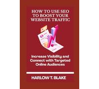 HOW TO USE SEO TO BOOST YOUR WEBSITE TRAFFIC: Increase Visibility and Connect with Targeted Online Audiences