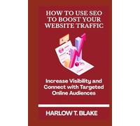 HOW TO USE SEO TO BOOST YOUR WEBSITE TRAFFIC: Increase Visibility and Connect with Targeted Online Audiences