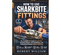 HOW TO USE SHARKBITE FITTINGS: The Complete DIY Guide to Leak Free Plumbing Repairs, Fast Installations and Professional Results Without Soldering