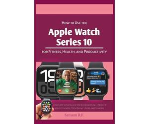 How to Use the Apple Watch Series 10 for Fitness, Health, and Productivity: Complete Setup Guide for Everyday Use-Perfect for beginners, Tech Savvy ... Seniors (Smartwatches/Wearable Tech Devices)