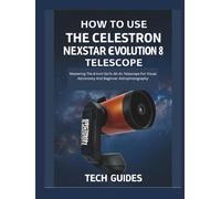How To Use The Celestron Nexstar Evolution 8 Telescope: Mastering The 8-inch GoTo Alt-Az Telescope For Visual Astronomy And Beginner Astrophotography