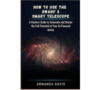 How To Use the Dwarf 3 Smart Telescope: A Hackers Guide to Automate and Master the Full Potential of Your AI-Powered device
