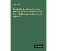 How to Use the Microscope, being Practical Hints on the Selection and Use of that Instrument, Intended for Beginners