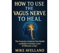 HOW TO USE THE VAGUS NERVE TO HEAL: The Formula to Improve Your Health and Reduce Anxiety in Just 10 Minutes a Day!