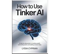 How to Use Tinker Ai: A Step-by-Step Guide to Creating Wealth, Automating Work, and Building Smarter Ideas