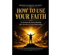 HOW TO USE YOUR FAITH: To Activate the Power Backing the Abundant Life in Christ Jesus