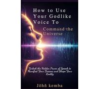 How to Use Your Godlike Voice to Command the Universe: Unlock the Hidden Power of Speech to Manifest Your Dreams and Shape Your Reality