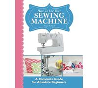 How To Use Your Sewing Machine: A Complete Guide for Absolute Beginners